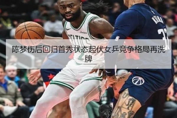 陈梦伤后回归首秀状态起伏女乒竞争格局再洗牌